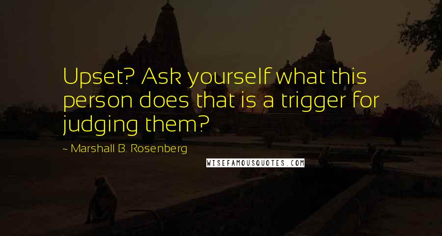 Marshall B. Rosenberg Quotes: Upset? Ask yourself what this person does that is a trigger for judging them?