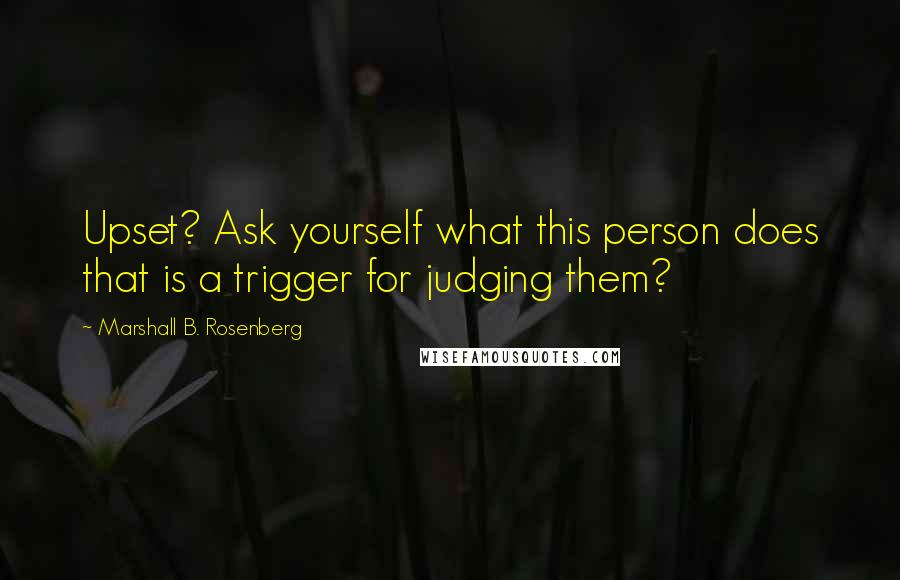 Marshall B. Rosenberg Quotes: Upset? Ask yourself what this person does that is a trigger for judging them?