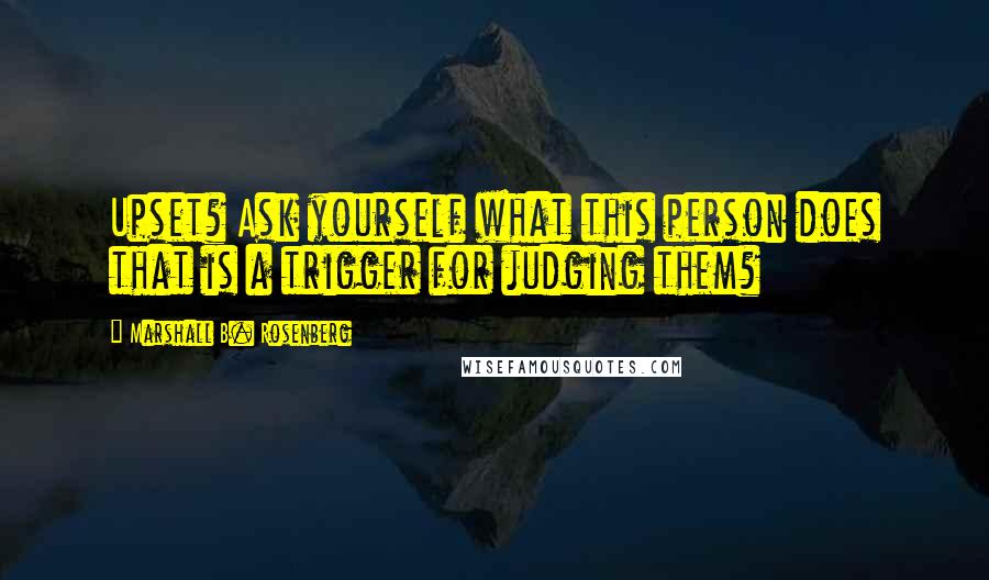 Marshall B. Rosenberg Quotes: Upset? Ask yourself what this person does that is a trigger for judging them?