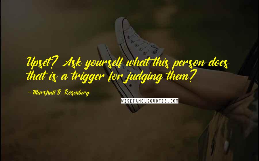 Marshall B. Rosenberg Quotes: Upset? Ask yourself what this person does that is a trigger for judging them?