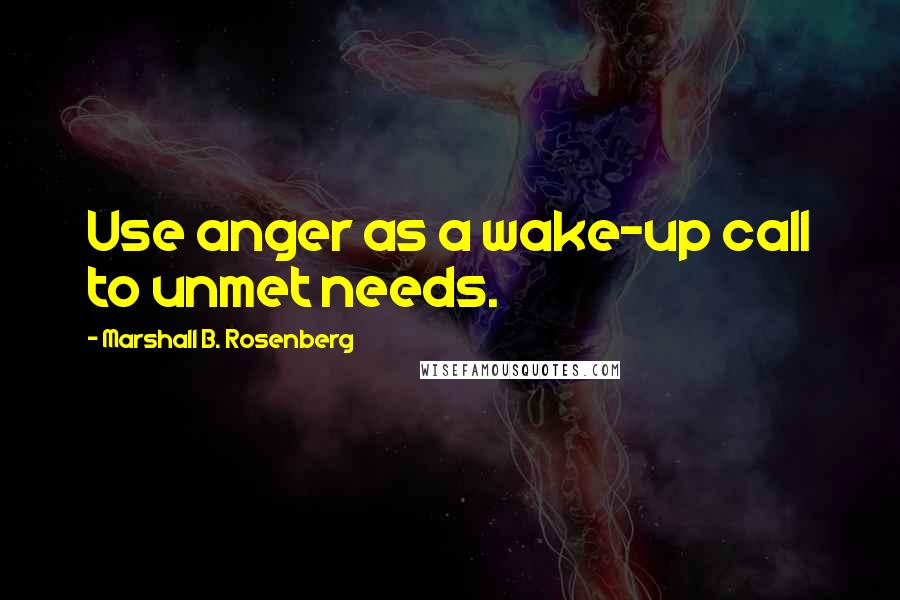 Marshall B. Rosenberg Quotes: Use anger as a wake-up call to unmet needs.