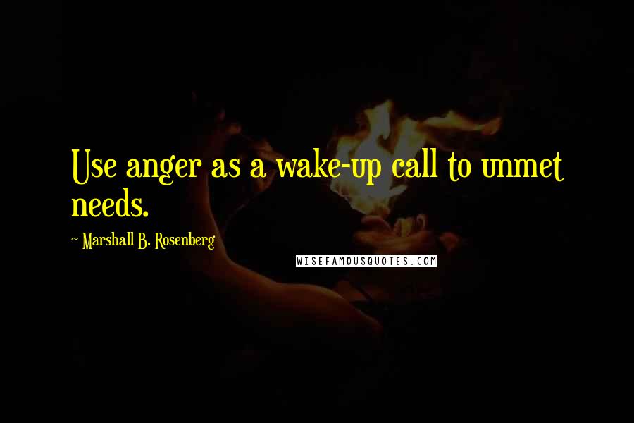 Marshall B. Rosenberg Quotes: Use anger as a wake-up call to unmet needs.