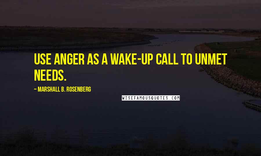 Marshall B. Rosenberg Quotes: Use anger as a wake-up call to unmet needs.