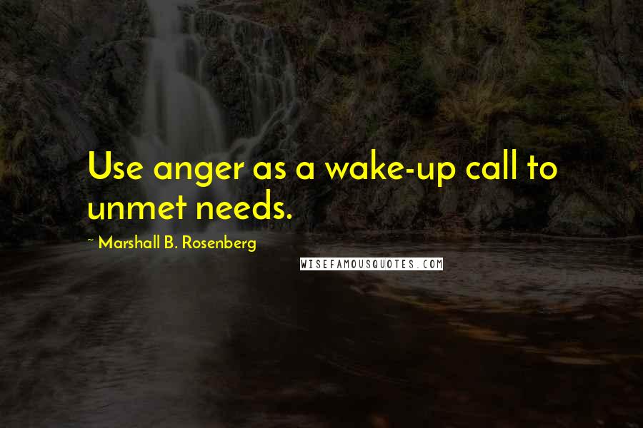 Marshall B. Rosenberg Quotes: Use anger as a wake-up call to unmet needs.