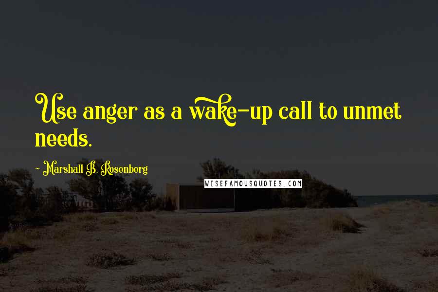 Marshall B. Rosenberg Quotes: Use anger as a wake-up call to unmet needs.