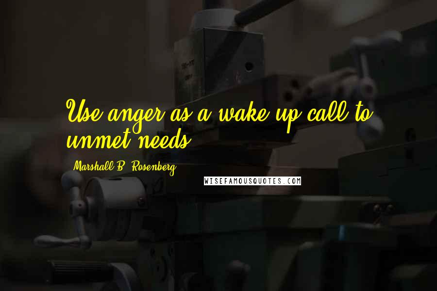 Marshall B. Rosenberg Quotes: Use anger as a wake-up call to unmet needs.