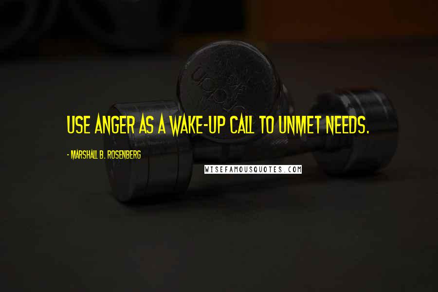 Marshall B. Rosenberg Quotes: Use anger as a wake-up call to unmet needs.