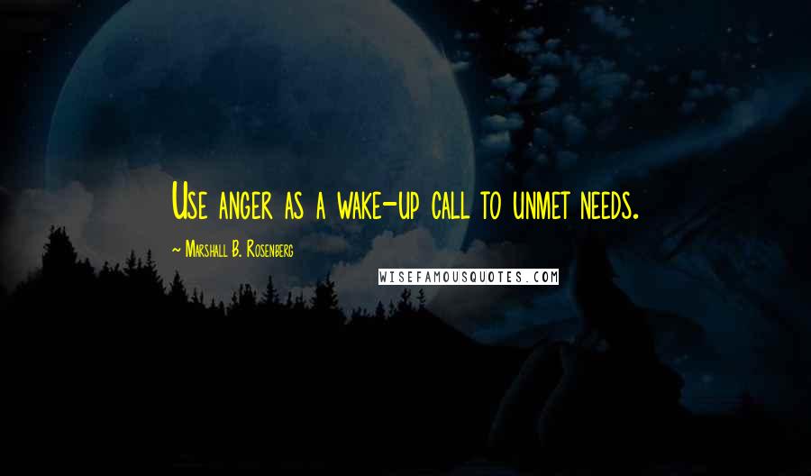 Marshall B. Rosenberg Quotes: Use anger as a wake-up call to unmet needs.