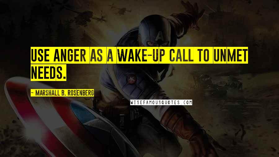 Marshall B. Rosenberg Quotes: Use anger as a wake-up call to unmet needs.