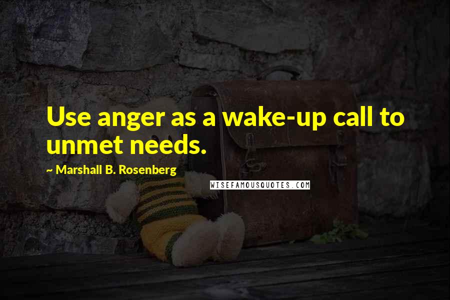 Marshall B. Rosenberg Quotes: Use anger as a wake-up call to unmet needs.