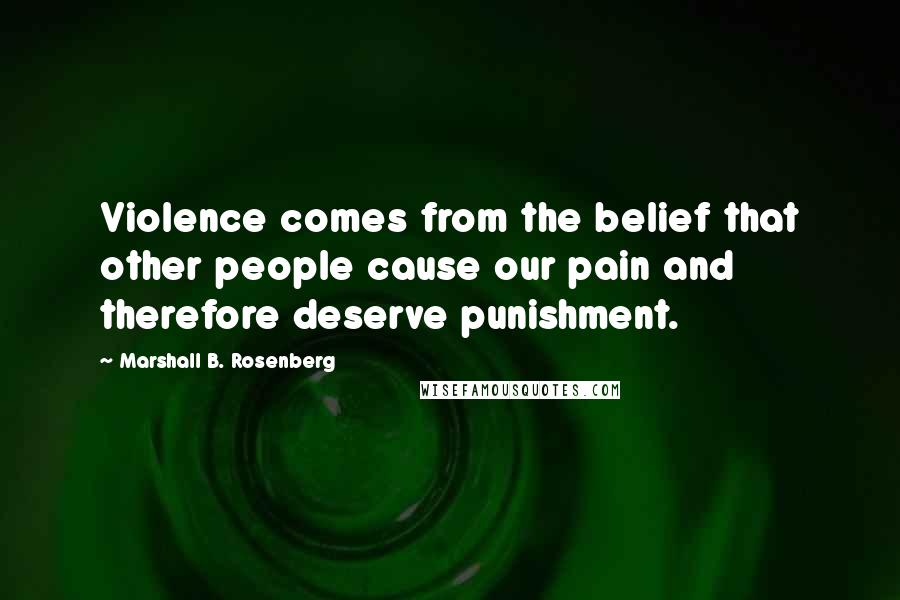 Marshall B. Rosenberg Quotes: Violence comes from the belief that other people cause our pain and therefore deserve punishment.