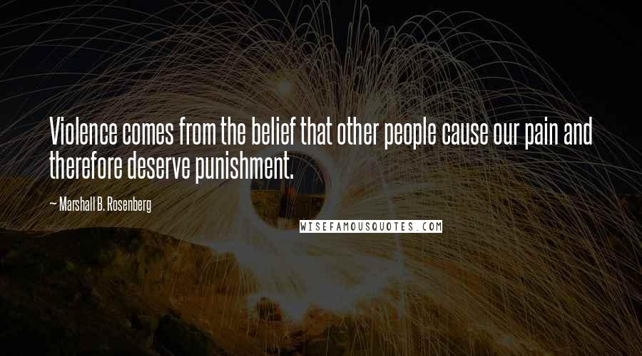 Marshall B. Rosenberg Quotes: Violence comes from the belief that other people cause our pain and therefore deserve punishment.