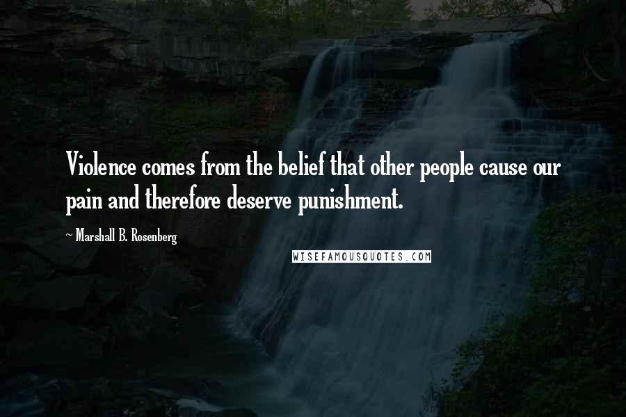 Marshall B. Rosenberg Quotes: Violence comes from the belief that other people cause our pain and therefore deserve punishment.