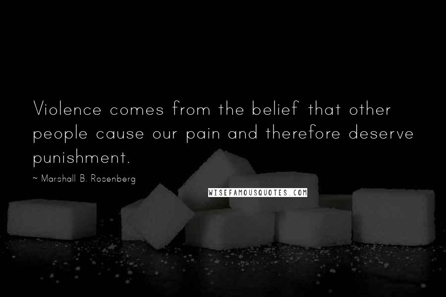 Marshall B. Rosenberg Quotes: Violence comes from the belief that other people cause our pain and therefore deserve punishment.