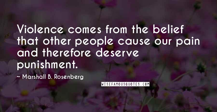 Marshall B. Rosenberg Quotes: Violence comes from the belief that other people cause our pain and therefore deserve punishment.