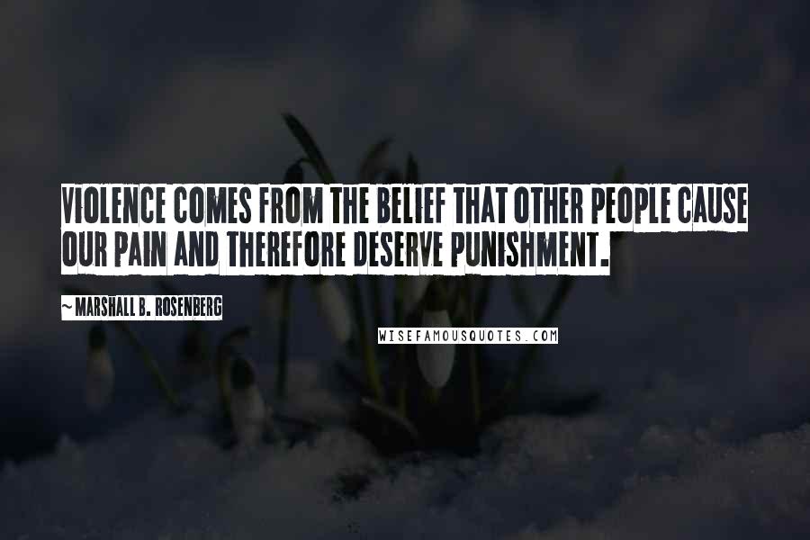 Marshall B. Rosenberg Quotes: Violence comes from the belief that other people cause our pain and therefore deserve punishment.