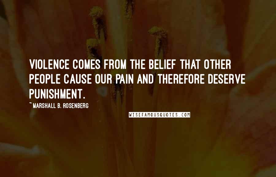 Marshall B. Rosenberg Quotes: Violence comes from the belief that other people cause our pain and therefore deserve punishment.