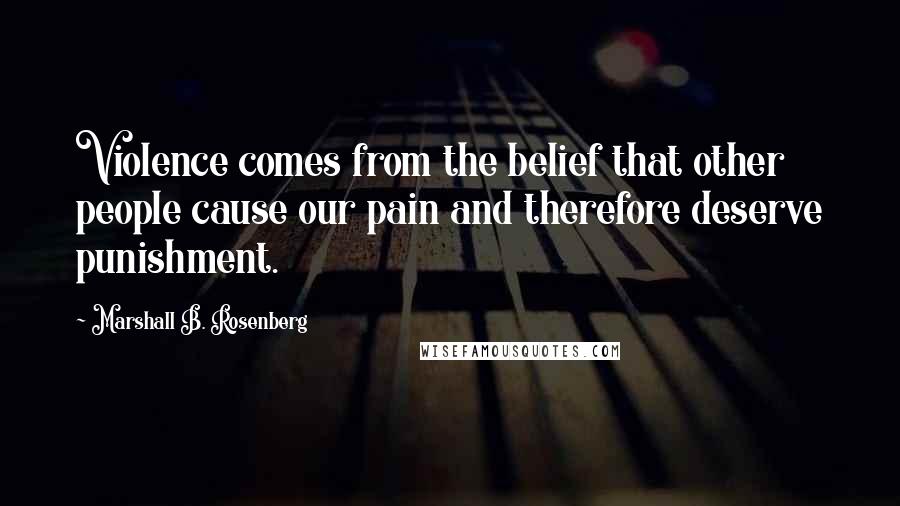 Marshall B. Rosenberg Quotes: Violence comes from the belief that other people cause our pain and therefore deserve punishment.