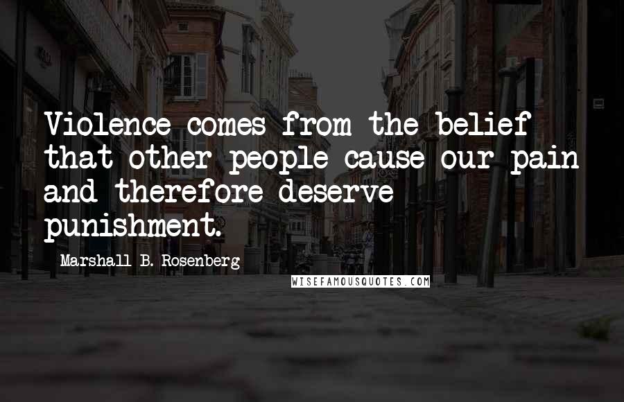 Marshall B. Rosenberg Quotes: Violence comes from the belief that other people cause our pain and therefore deserve punishment.