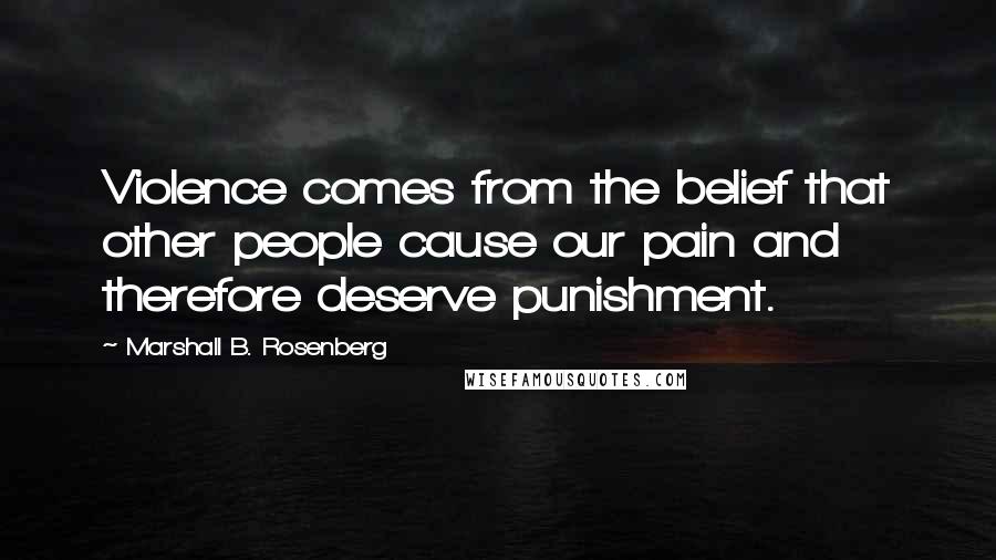 Marshall B. Rosenberg Quotes: Violence comes from the belief that other people cause our pain and therefore deserve punishment.