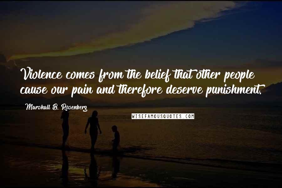 Marshall B. Rosenberg Quotes: Violence comes from the belief that other people cause our pain and therefore deserve punishment.