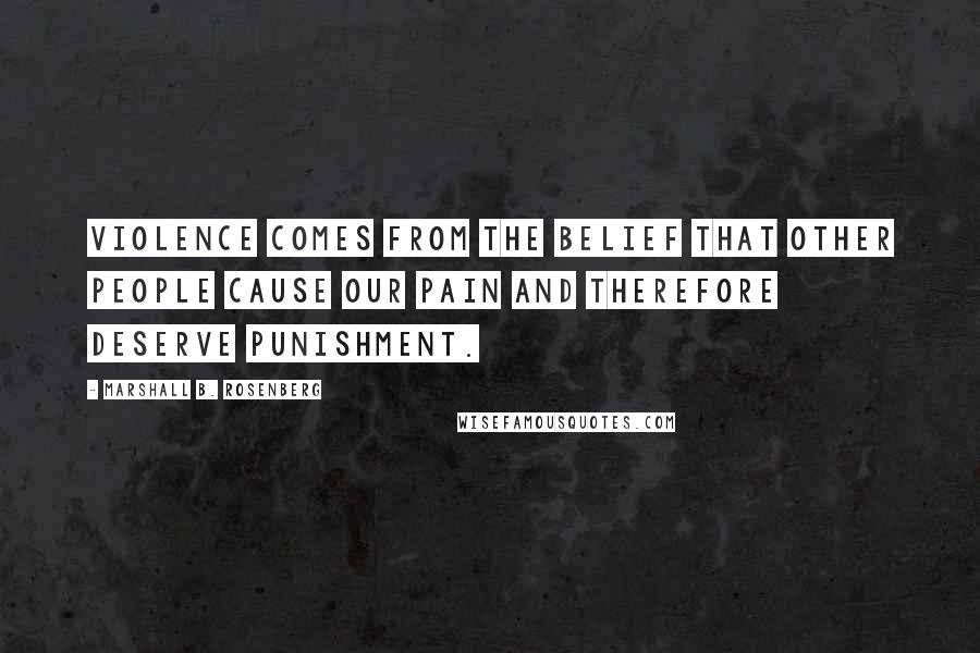 Marshall B. Rosenberg Quotes: Violence comes from the belief that other people cause our pain and therefore deserve punishment.