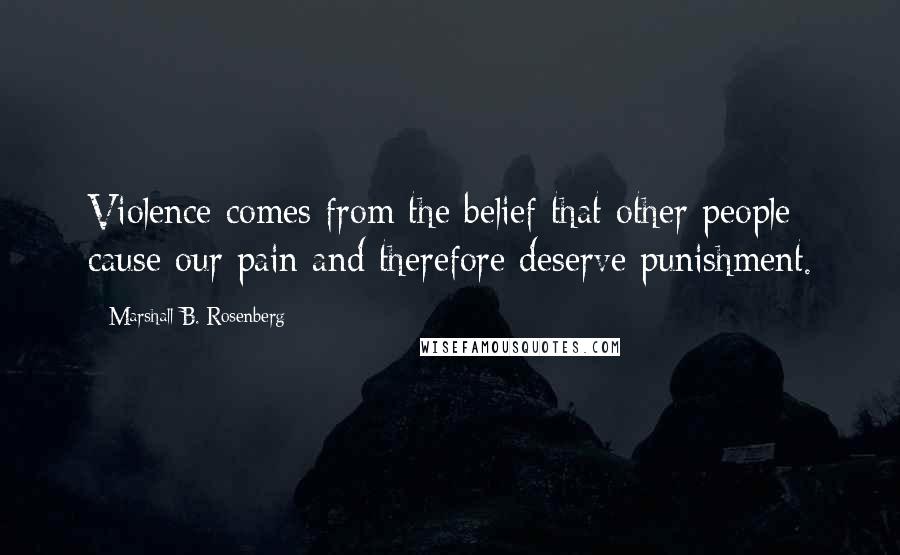 Marshall B. Rosenberg Quotes: Violence comes from the belief that other people cause our pain and therefore deserve punishment.