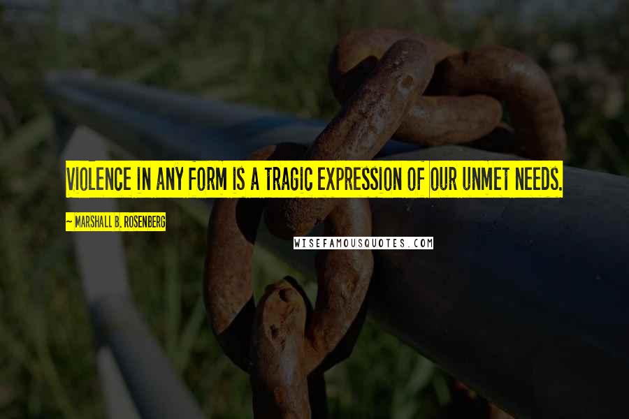 Marshall B. Rosenberg Quotes: Violence in any form is a tragic expression of our unmet needs.