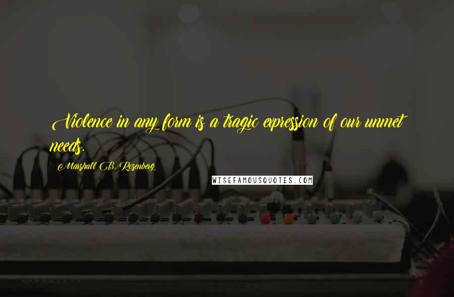 Marshall B. Rosenberg Quotes: Violence in any form is a tragic expression of our unmet needs.