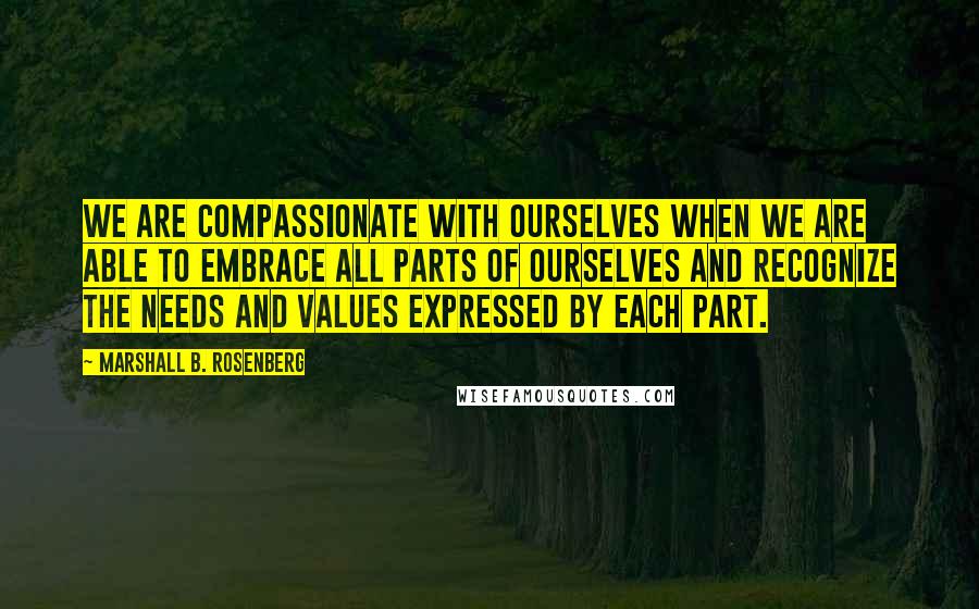 Marshall B. Rosenberg Quotes: We are compassionate with ourselves when we are able to embrace all parts of ourselves and recognize the needs and values expressed by each part.