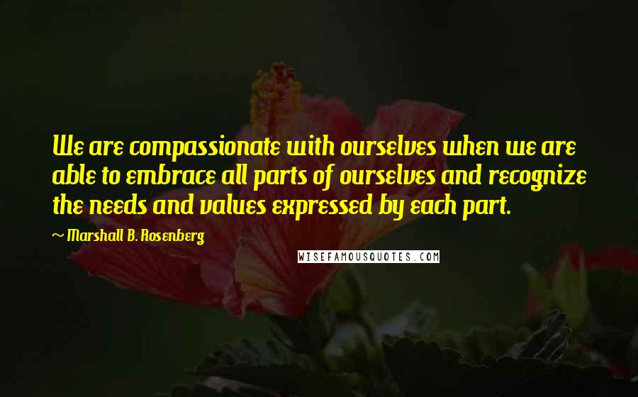 Marshall B. Rosenberg Quotes: We are compassionate with ourselves when we are able to embrace all parts of ourselves and recognize the needs and values expressed by each part.