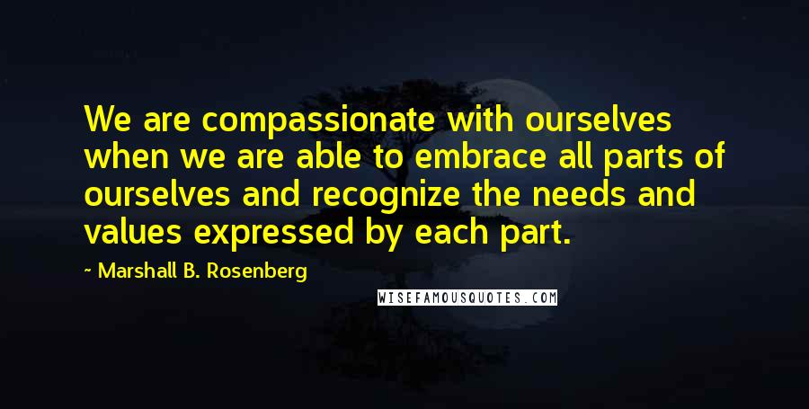 Marshall B. Rosenberg Quotes: We are compassionate with ourselves when we are able to embrace all parts of ourselves and recognize the needs and values expressed by each part.