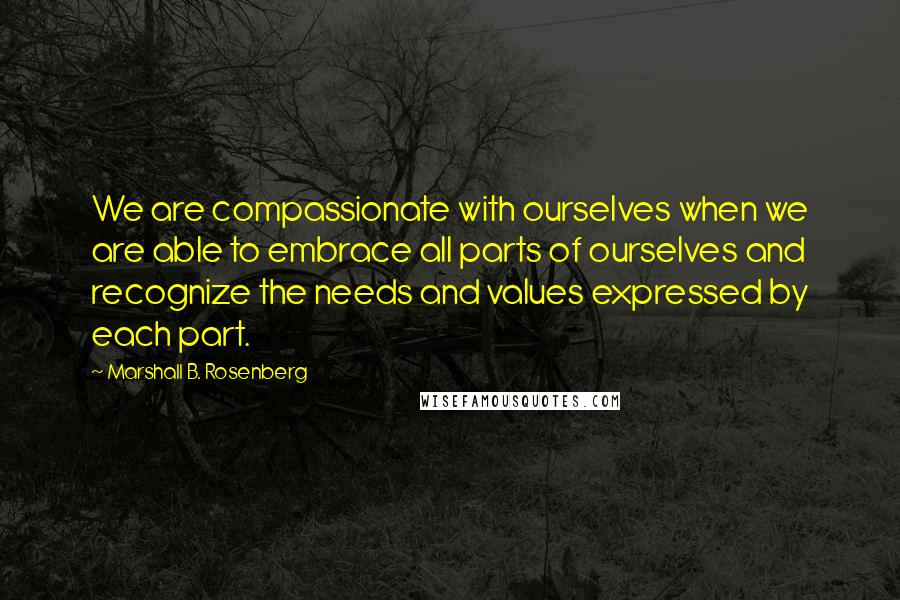 Marshall B. Rosenberg Quotes: We are compassionate with ourselves when we are able to embrace all parts of ourselves and recognize the needs and values expressed by each part.