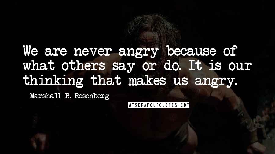 Marshall B. Rosenberg Quotes: We are never angry because of what others say or do. It is our thinking that makes us angry.