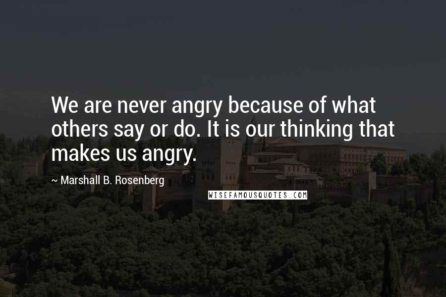 Marshall B. Rosenberg Quotes: We are never angry because of what others say or do. It is our thinking that makes us angry.