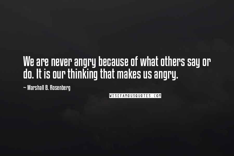 Marshall B. Rosenberg Quotes: We are never angry because of what others say or do. It is our thinking that makes us angry.
