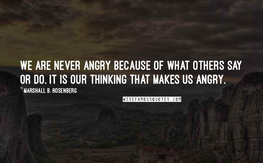 Marshall B. Rosenberg Quotes: We are never angry because of what others say or do. It is our thinking that makes us angry.