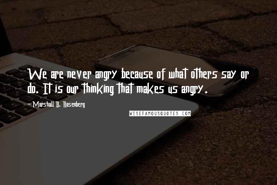 Marshall B. Rosenberg Quotes: We are never angry because of what others say or do. It is our thinking that makes us angry.