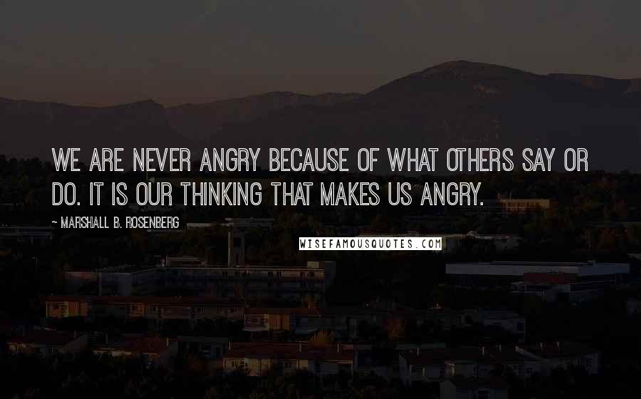 Marshall B. Rosenberg Quotes: We are never angry because of what others say or do. It is our thinking that makes us angry.