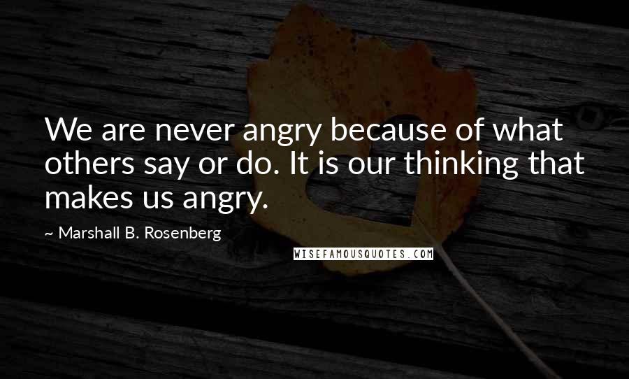 Marshall B. Rosenberg Quotes: We are never angry because of what others say or do. It is our thinking that makes us angry.