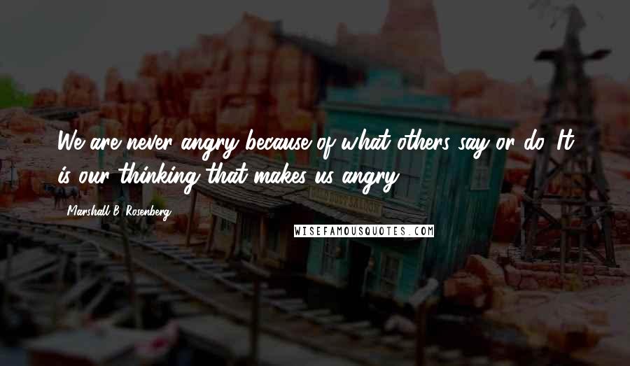 Marshall B. Rosenberg Quotes: We are never angry because of what others say or do. It is our thinking that makes us angry.