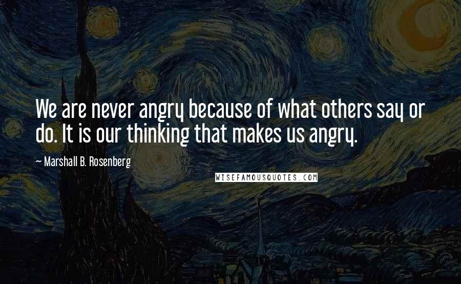 Marshall B. Rosenberg Quotes: We are never angry because of what others say or do. It is our thinking that makes us angry.