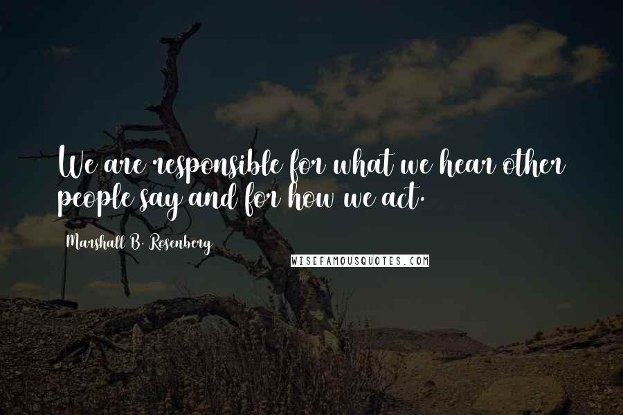 Marshall B. Rosenberg Quotes: We are responsible for what we hear other people say and for how we act.
