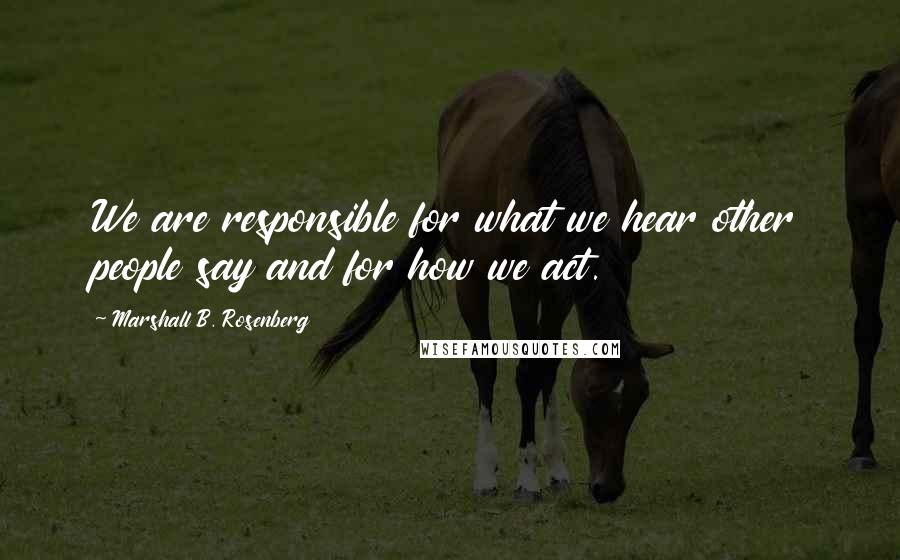 Marshall B. Rosenberg Quotes: We are responsible for what we hear other people say and for how we act.