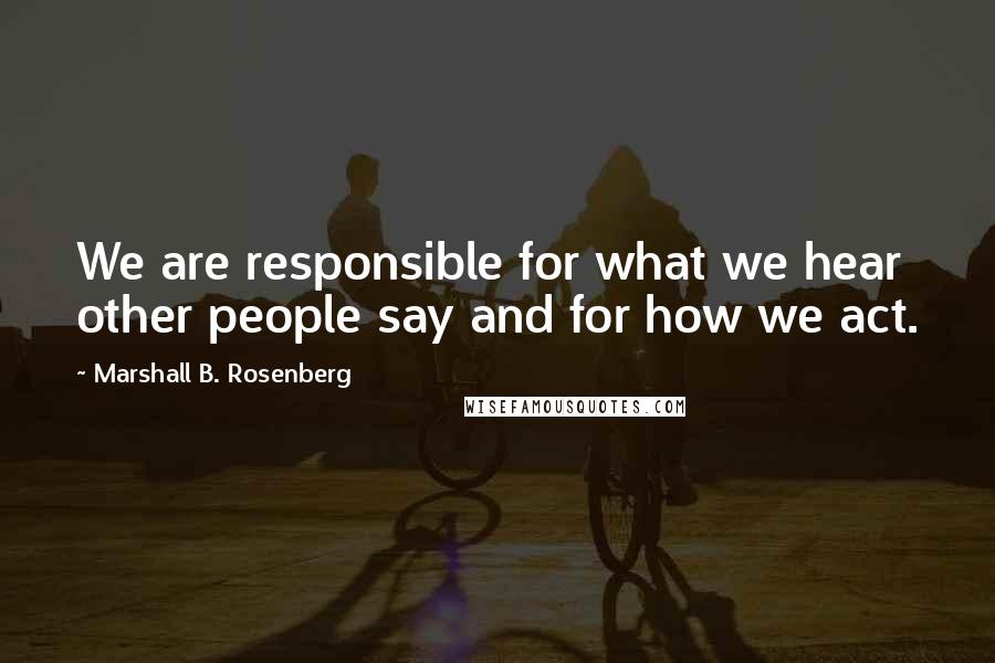 Marshall B. Rosenberg Quotes: We are responsible for what we hear other people say and for how we act.