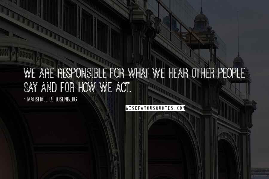 Marshall B. Rosenberg Quotes: We are responsible for what we hear other people say and for how we act.