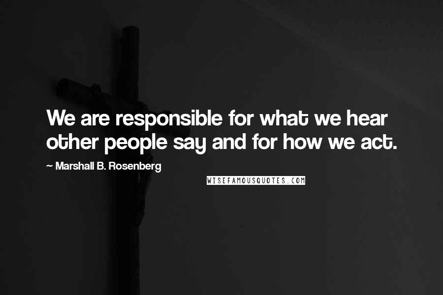 Marshall B. Rosenberg Quotes: We are responsible for what we hear other people say and for how we act.