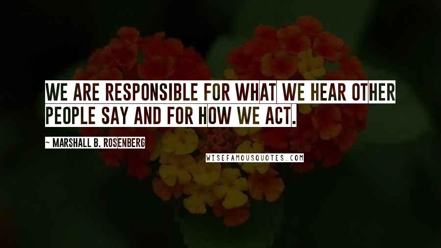 Marshall B. Rosenberg Quotes: We are responsible for what we hear other people say and for how we act.
