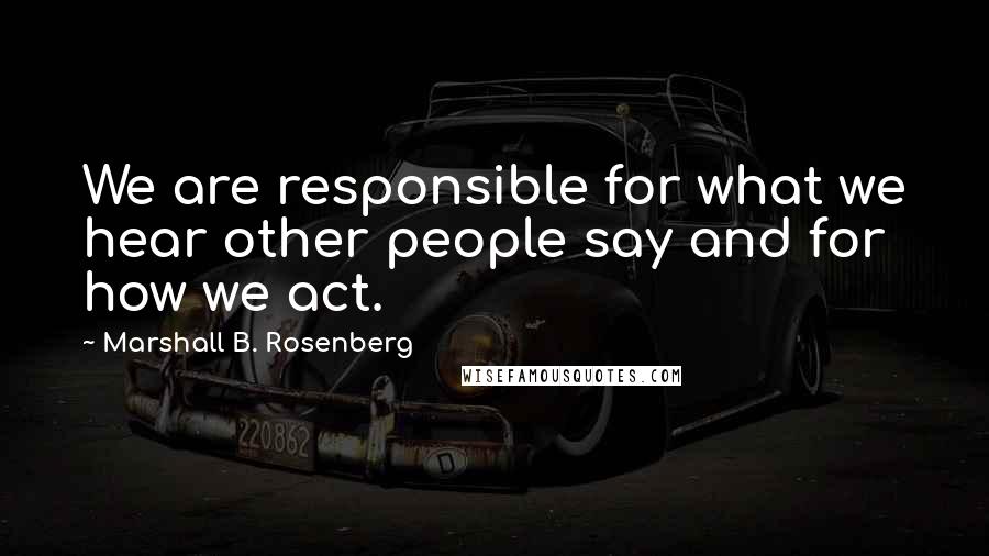 Marshall B. Rosenberg Quotes: We are responsible for what we hear other people say and for how we act.