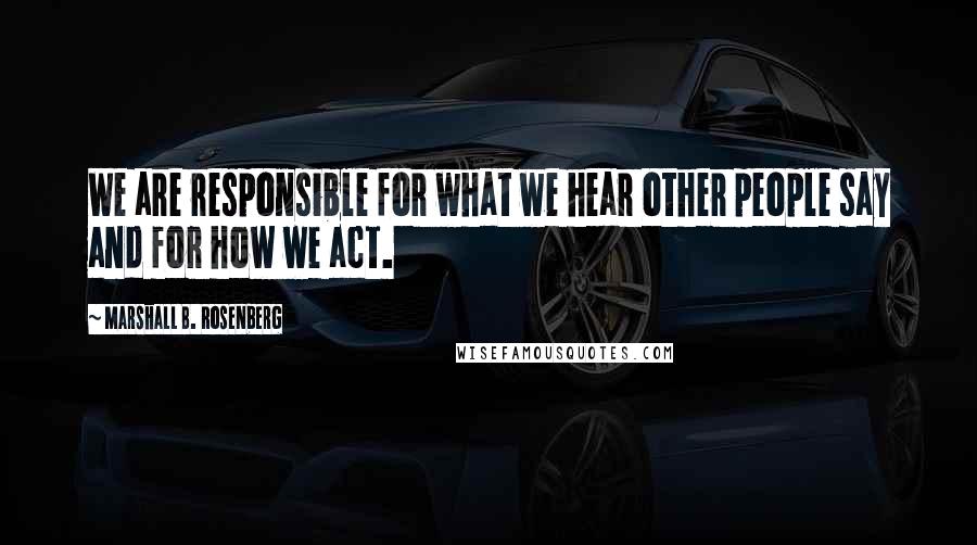 Marshall B. Rosenberg Quotes: We are responsible for what we hear other people say and for how we act.